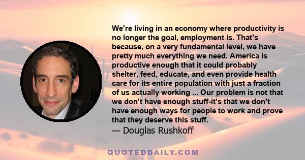 We're living in an economy where productivity is no longer the goal, employment is. That's because, on a very fundamental level, we have pretty much everything we need. America is productive enough that it could