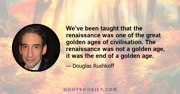 We've been taught that the renaissance was one of the great golden ages of civilisation. The renaissance was not a golden age, it was the end of a golden age.