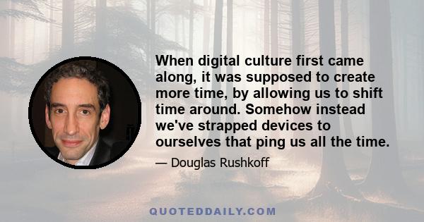 When digital culture first came along, it was supposed to create more time, by allowing us to shift time around. Somehow instead we've strapped devices to ourselves that ping us all the time.