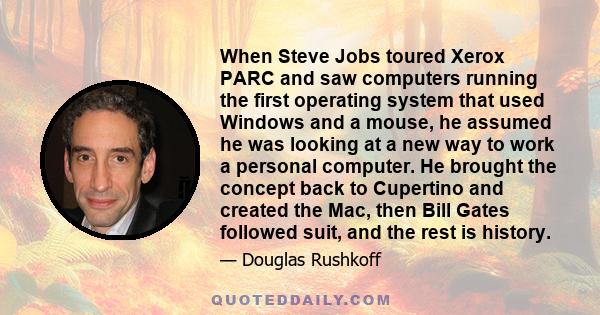 When Steve Jobs toured Xerox PARC and saw computers running the first operating system that used Windows and a mouse, he assumed he was looking at a new way to work a personal computer. He brought the concept back to