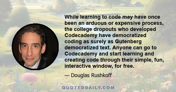 While learning to code may have once been an arduous or expensive process, the college dropouts who developed Codecademy have democratized coding as surely as Gutenberg democratized text. Anyone can go to Codecademy and 