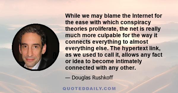 While we may blame the Internet for the ease with which conspiracy theories proliferate, the net is really much more culpable for the way it connects everything to almost everything else. The hypertext link, as we used