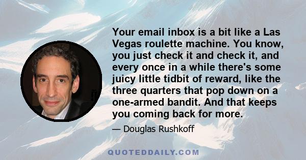 Your email inbox is a bit like a Las Vegas roulette machine. You know, you just check it and check it, and every once in a while there's some juicy little tidbit of reward, like the three quarters that pop down on a