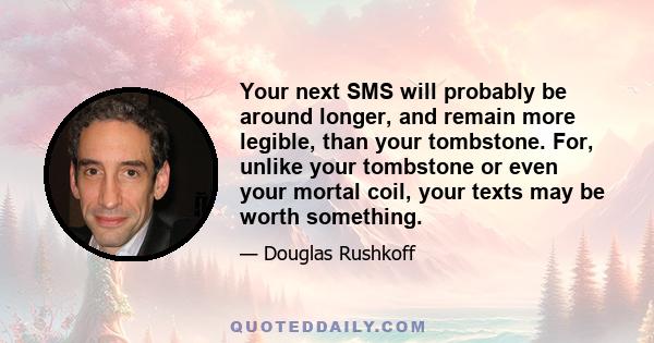 Your next SMS will probably be around longer, and remain more legible, than your tombstone. For, unlike your tombstone or even your mortal coil, your texts may be worth something.