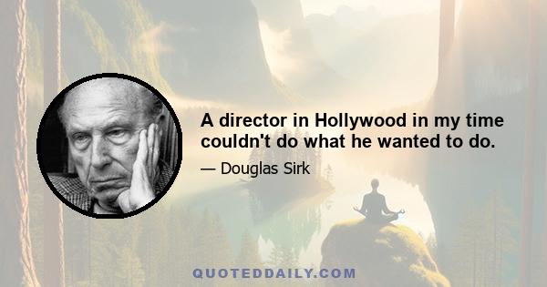 A director in Hollywood in my time couldn't do what he wanted to do.