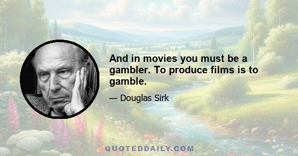 And in movies you must be a gambler. To produce films is to gamble.