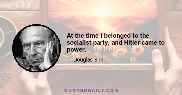 At the time I belonged to the socialist party, and Hitler came to power.