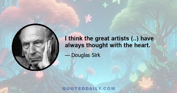 I think the great artists (..) have always thought with the heart.