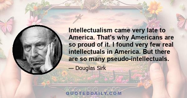 Intellectualism came very late to America. That's why Americans are so proud of it. I found very few real intellectuals in America. But there are so many pseudo-intellectuals.