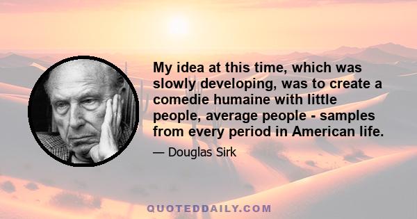 My idea at this time, which was slowly developing, was to create a comedie humaine with little people, average people - samples from every period in American life.