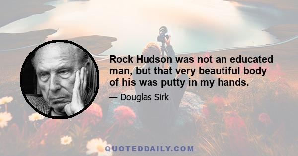 Rock Hudson was not an educated man, but that very beautiful body of his was putty in my hands.