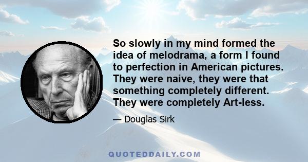 So slowly in my mind formed the idea of melodrama, a form I found to perfection in American pictures. They were naive, they were that something completely different. They were completely Art-less.