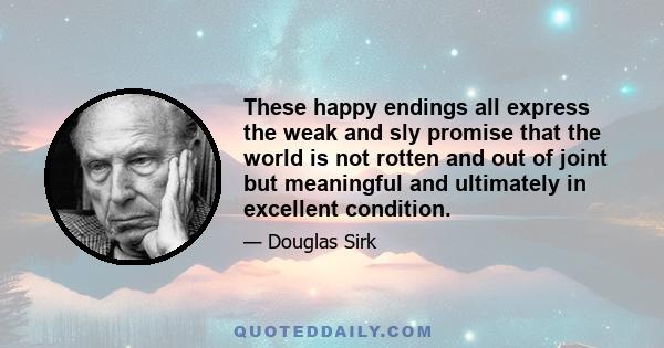 These happy endings all express the weak and sly promise that the world is not rotten and out of joint but meaningful and ultimately in excellent condition.