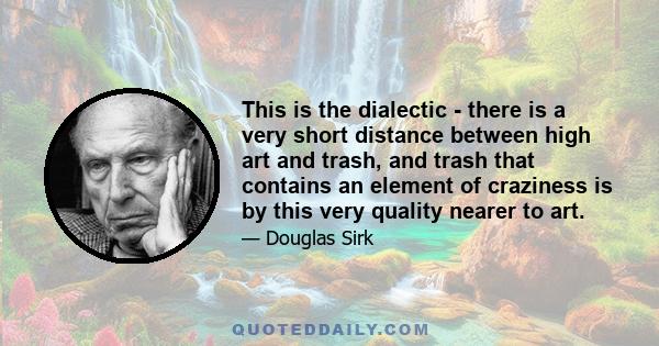 This is the dialectic - there is a very short distance between high art and trash, and trash that contains an element of craziness is by this very quality nearer to art.