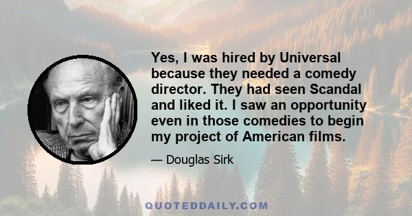 Yes, I was hired by Universal because they needed a comedy director. They had seen Scandal and liked it. I saw an opportunity even in those comedies to begin my project of American films.