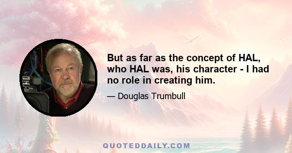 But as far as the concept of HAL, who HAL was, his character - I had no role in creating him.