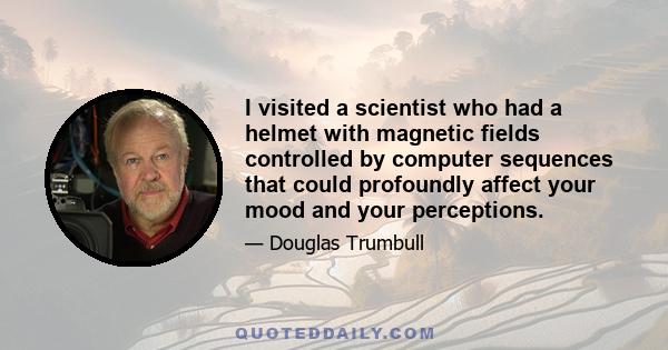 I visited a scientist who had a helmet with magnetic fields controlled by computer sequences that could profoundly affect your mood and your perceptions.