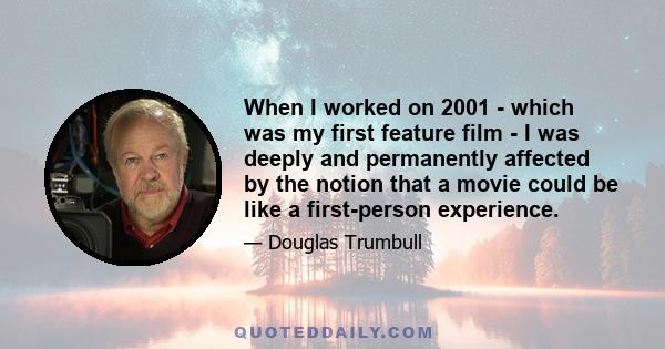 When I worked on 2001 - which was my first feature film - I was deeply and permanently affected by the notion that a movie could be like a first-person experience.