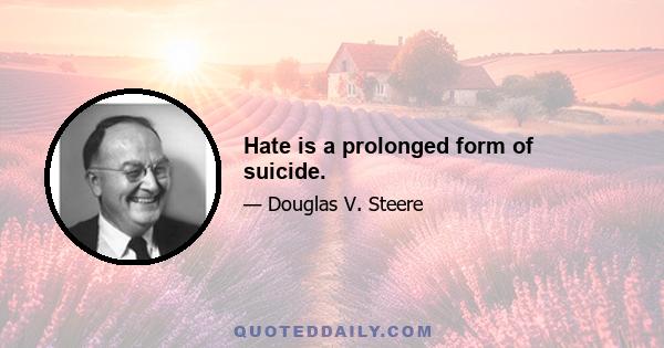 Hate is a prolonged form of suicide.