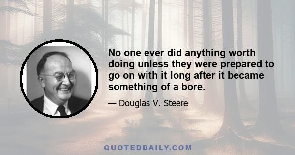 No one ever did anything worth doing unless they were prepared to go on with it long after it became something of a bore.