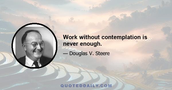 Work without contemplation is never enough.