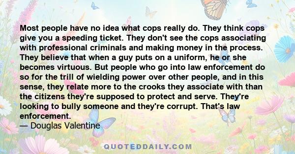 Most people have no idea what cops really do. They think cops give you a speeding ticket. They don't see the cops associating with professional criminals and making money in the process. They believe that when a guy