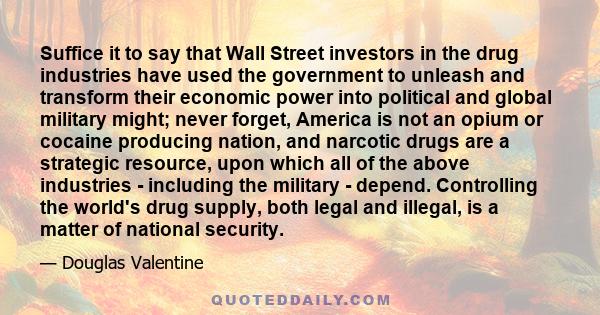 Suffice it to say that Wall Street investors in the drug industries have used the government to unleash and transform their economic power into political and global military might; never forget, America is not an opium