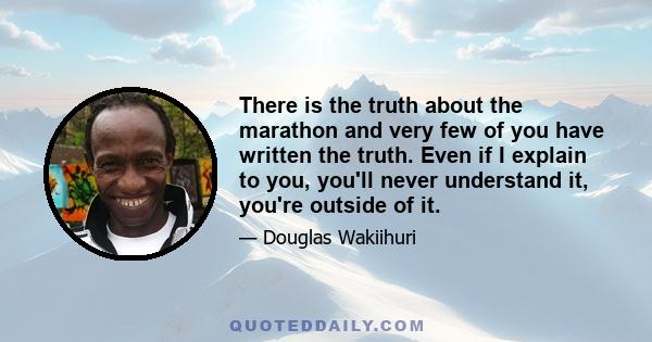 There is the truth about the marathon and very few of you have written the truth. Even if I explain to you, you'll never understand it, you're outside of it.