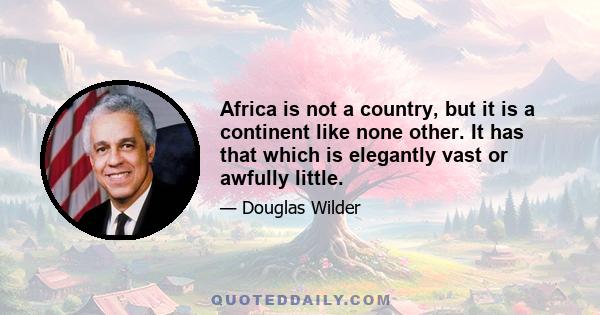 Africa is not a country, but it is a continent like none other. It has that which is elegantly vast or awfully little.