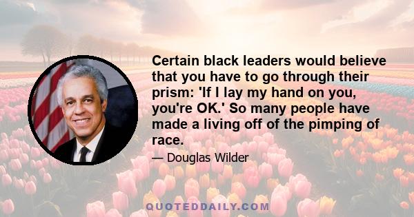 Certain black leaders would believe that you have to go through their prism: 'If I lay my hand on you, you're OK.' So many people have made a living off of the pimping of race.