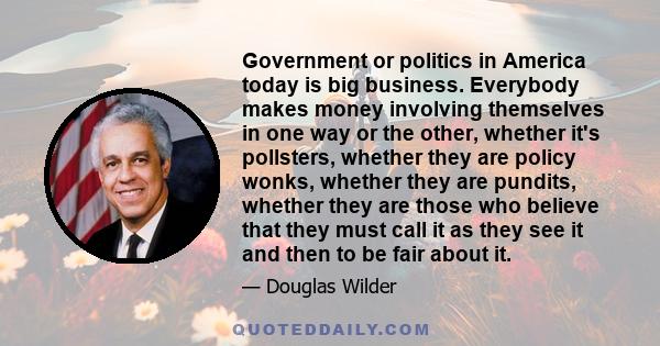 Government or politics in America today is big business. Everybody makes money involving themselves in one way or the other, whether it's pollsters, whether they are policy wonks, whether they are pundits, whether they