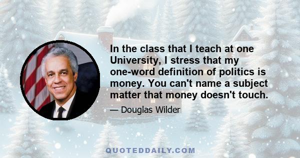 In the class that I teach at one University, I stress that my one-word definition of politics is money. You can't name a subject matter that money doesn't touch.