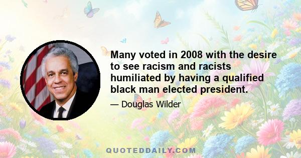 Many voted in 2008 with the desire to see racism and racists humiliated by having a qualified black man elected president.