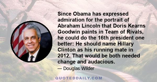 Since Obama has expressed admiration for the portrait of Abraham Lincoln that Doris Kearns Goodwin paints in Team of Rivals, he could do the 16th president one better: He should name Hillary Clinton as his running mate