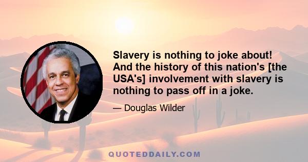 Slavery is nothing to joke about! And the history of this nation's [the USA's] involvement with slavery is nothing to pass off in a joke.