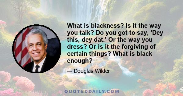 What is blackness? Is it the way you talk? Do you got to say, 'Dey this, dey dat.' Or the way you dress? Or is it the forgiving of certain things? What is black enough?