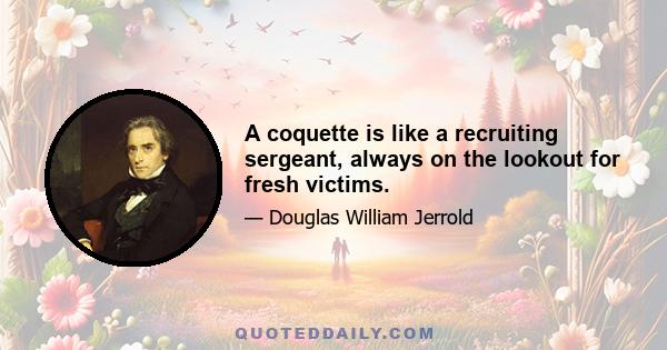 A coquette is like a recruiting sergeant, always on the lookout for fresh victims.