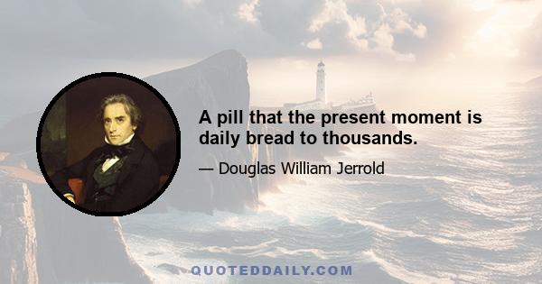 A pill that the present moment is daily bread to thousands.