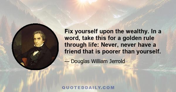 Fix yourself upon the wealthy. In a word, take this for a golden rule through life: Never, never have a friend that is poorer than yourself.