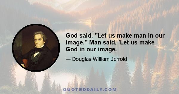 God said, Let us make man in our image. Man said, 'Let us make God in our image.