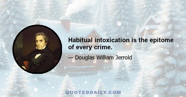 Habitual intoxication is the epitome of every crime.