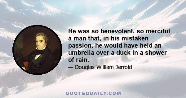 He was so benevolent, so merciful a man that, in his mistaken passion, he would have held an umbrella over a duck in a shower of rain.