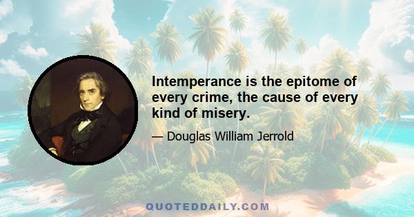 Intemperance is the epitome of every crime, the cause of every kind of misery.