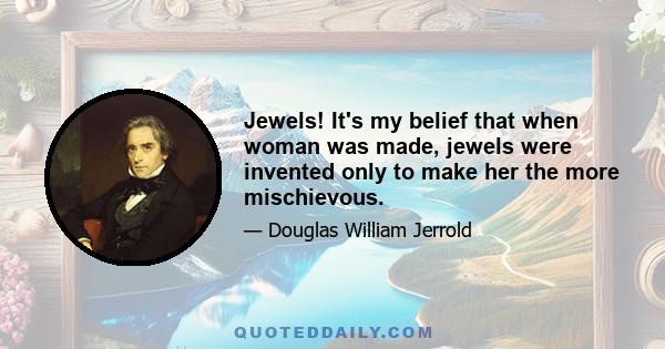 Jewels! It's my belief that when woman was made, jewels were invented only to make her the more mischievous.