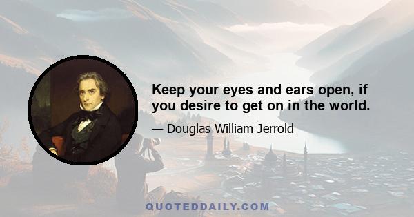 Keep your eyes and ears open, if you desire to get on in the world.