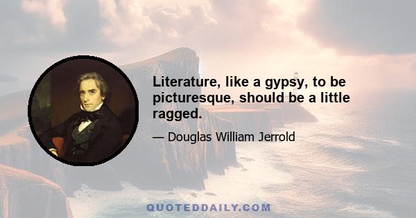 Literature, like a gypsy, to be picturesque, should be a little ragged.