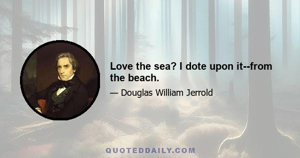 Love the sea? I dote upon it--from the beach.