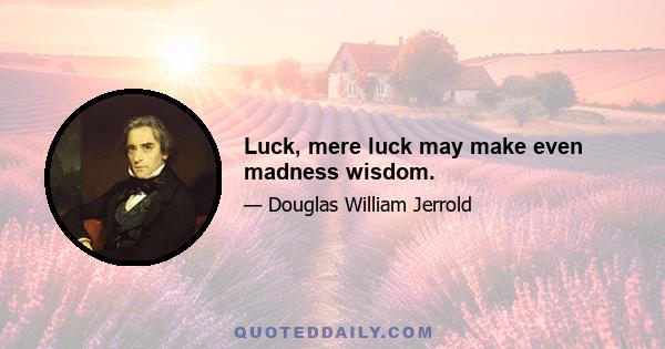 Luck, mere luck may make even madness wisdom.