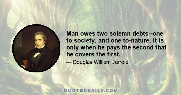 Man owes two solemn debts--one to society, and one to-nature. It is only when he pays the second that he covers the first.