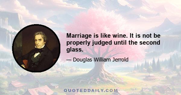 Marriage is like wine. It is not be properly judged until the second glass.